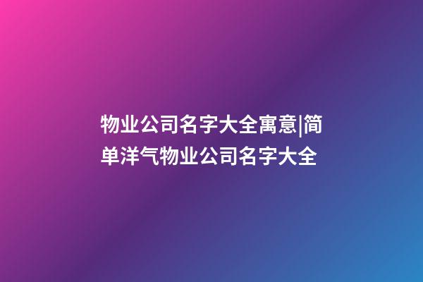 物业公司名字大全寓意|简单洋气物业公司名字大全-第1张-公司起名-玄机派